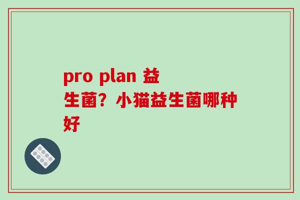 pro plan 益生菌？小猫益生菌哪种好