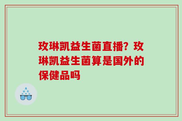 玫琳凯益生菌直播？玫琳凯益生菌算是国外的保健品吗