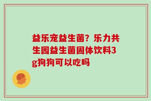 益乐宠益生菌？乐力共生园益生菌固体饮料3g狗狗可以吃吗