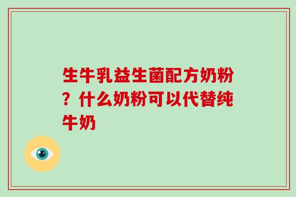 生牛乳益生菌配方奶粉？什么奶粉可以代替纯牛奶