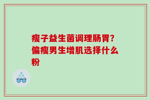 瘦子益生菌调理肠胃？偏瘦男生增肌选择什么粉