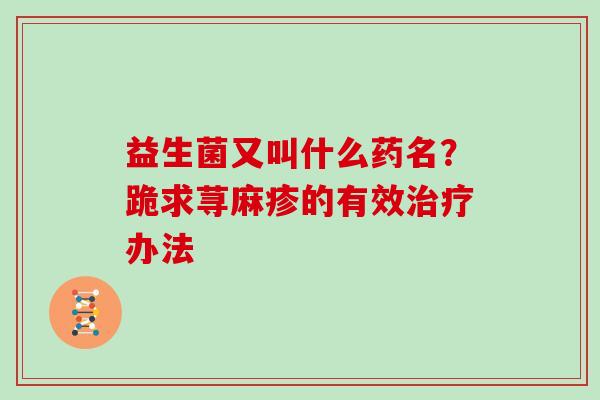 益生菌又叫什么药名？跪求荨麻疹的有效办法