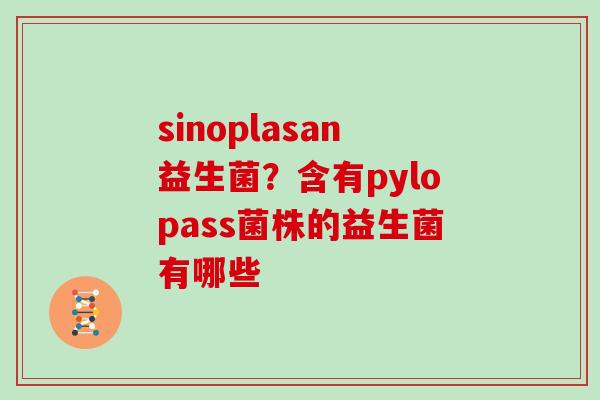 sinoplasan益生菌？含有pylopass菌株的益生菌有哪些