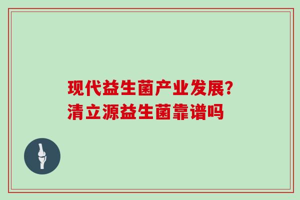 现代益生菌产业发展？清立源益生菌靠谱吗