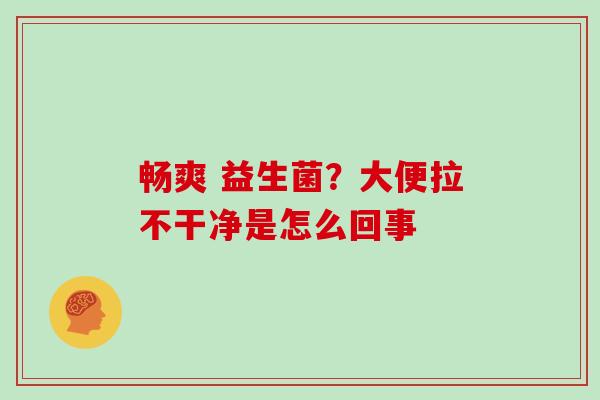畅爽 益生菌？大便拉不干净是怎么回事