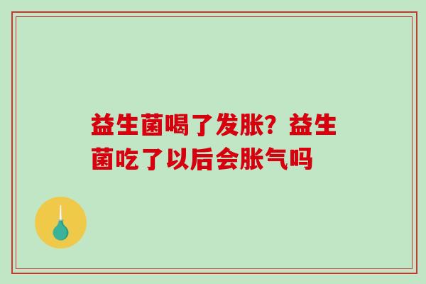 益生菌喝了发胀？益生菌吃了以后会吗