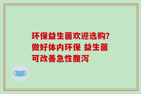 环保益生菌欢迎选购？做好体内环保 益生菌可改善急性腹泻