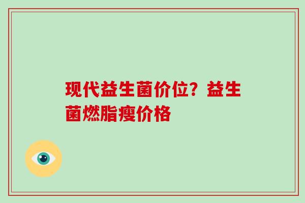 现代益生菌价位？益生菌燃脂瘦价格