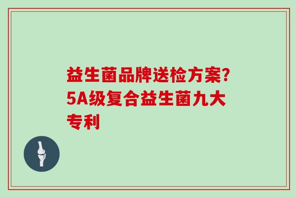 益生菌品牌送检方案?5A级复合益生菌九大专利 益生菌品牌送检方案?5A级复合益生菌九大专利