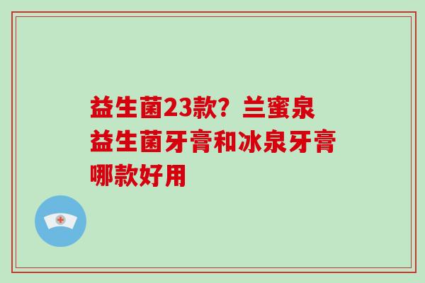 益生菌23款？兰蜜泉益生菌牙膏和冰泉牙膏哪款好用