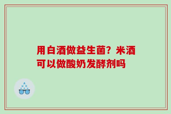 用白酒做益生菌？米酒可以做酸奶发酵剂吗