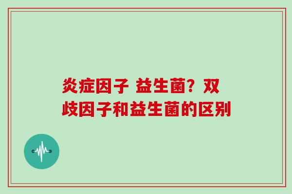 炎症因子 益生菌？双歧因子和益生菌的区别