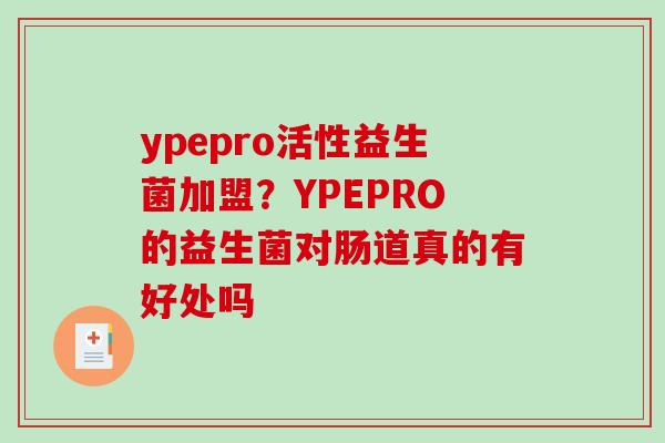 ypepro活性益生菌加盟？YPEPRO的益生菌对肠道真的有好处吗