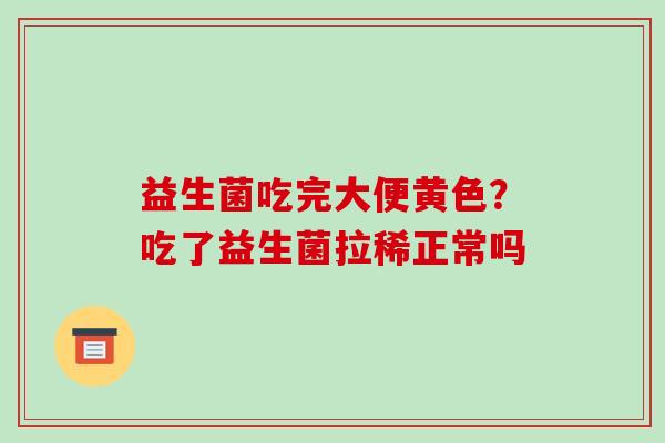 益生菌吃完大便黄色？吃了益生菌拉稀正常吗