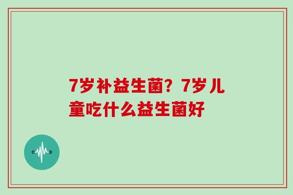 7岁补益生菌？7岁儿童吃什么益生菌好