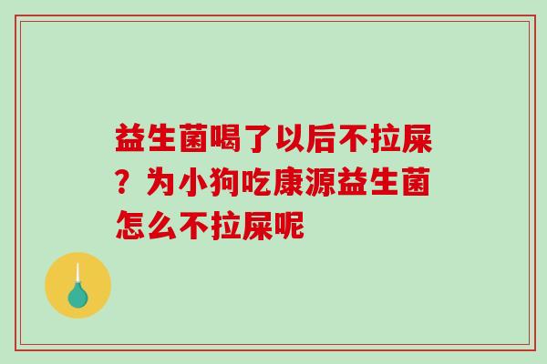 益生菌喝了以后不拉屎？为小狗吃康源益生菌怎么不拉屎呢