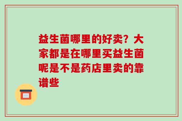 益生菌哪里的好卖？大家都是在哪里买益生菌呢是不是药店里卖的靠谱些