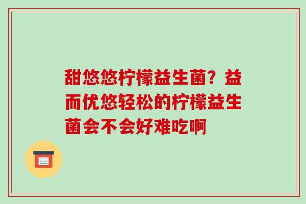 甜悠悠柠檬益生菌？益而优悠轻松的柠檬益生菌会不会好难吃啊