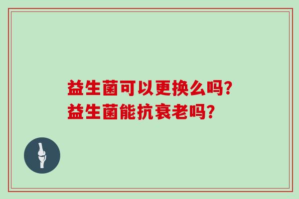 益生菌可以更换么吗?益生菌能抗吗? 益生菌可以更换么吗?益生菌能抗吗?