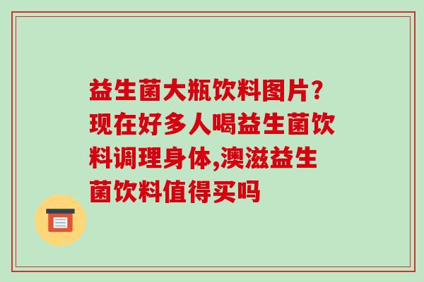 益生菌大瓶饮料图片？现在好多人喝益生菌饮料调理身体,澳滋益生菌饮料值得买吗