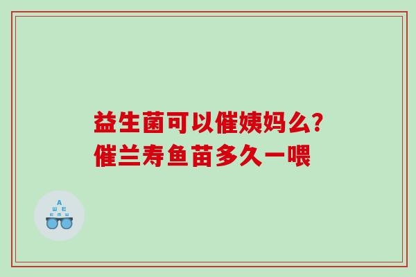 益生菌可以催姨妈么？催兰寿鱼苗多久一喂