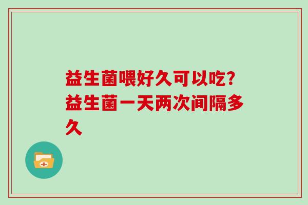 益生菌喂好久可以吃？益生菌一天两次间隔多久