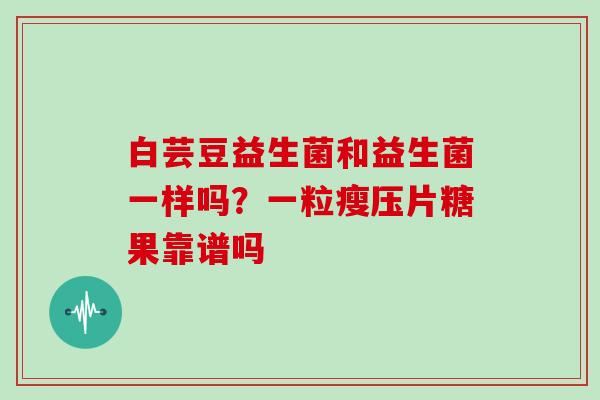 白芸豆益生菌和益生菌一样吗？一粒瘦压片糖果靠谱吗