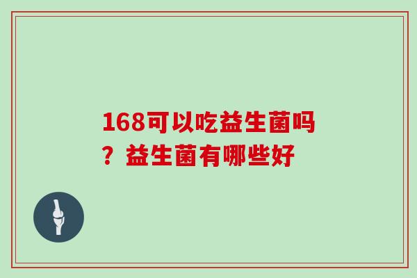 168可以吃益生菌吗？益生菌有哪些好