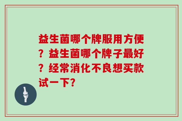 益生菌哪个牌服用方便？益生菌哪个牌子最好？经常消化不良想买款试一下？