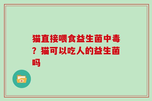 猫直接喂食益生菌中毒？猫可以吃人的益生菌吗