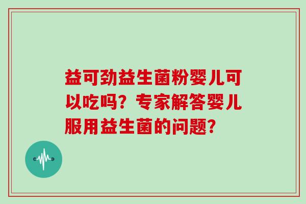 益可劲益生菌粉婴儿可以吃吗？专家解答婴儿服用益生菌的问题？