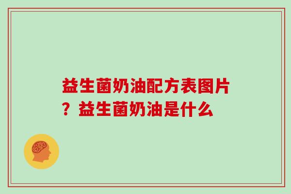 益生菌奶油配方表图片？益生菌奶油是什么