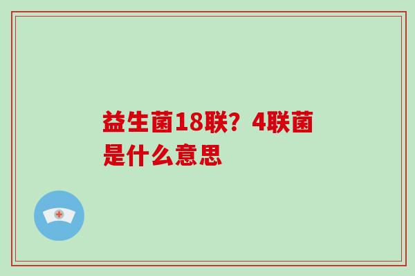 益生菌18联？4联菌是什么意思