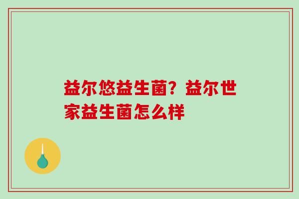 益尔悠益生菌？益尔世家益生菌怎么样