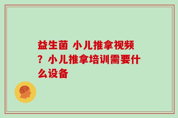 益生菌 小儿推拿视频？小儿推拿培训需要什么设备