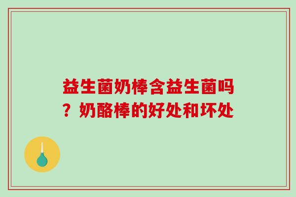益生菌奶棒含益生菌吗？奶酪棒的好处和坏处