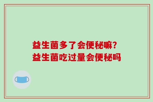 益生菌多了会嘛？益生菌吃过量会吗