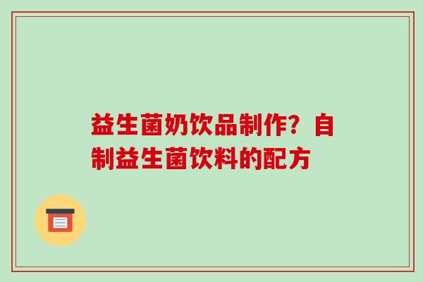 益生菌奶饮品制作？自制益生菌饮料的配方