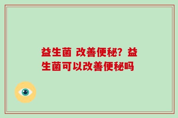 益生菌 改善便秘？益生菌可以改善便秘吗