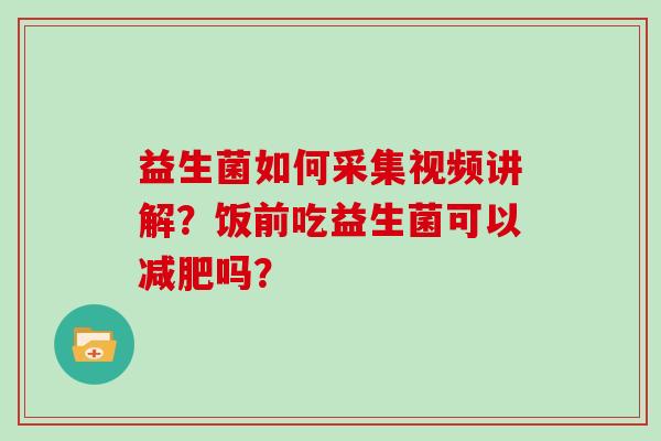 益生菌如何采集视频讲解？饭前吃益生菌可以减肥吗？