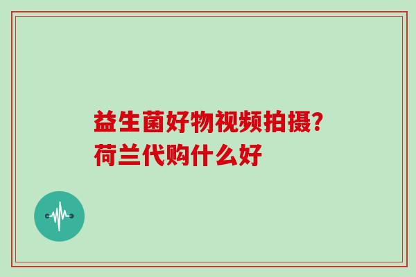 益生菌好物视频拍摄？荷兰代购什么好