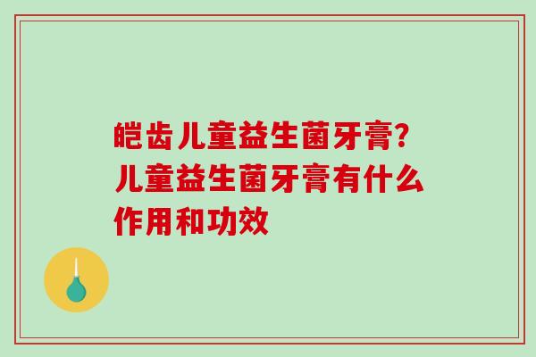 皑齿儿童益生菌牙膏？儿童益生菌牙膏有什么作用和功效
