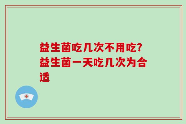 益生菌吃几次不用吃？益生菌一天吃几次为合适