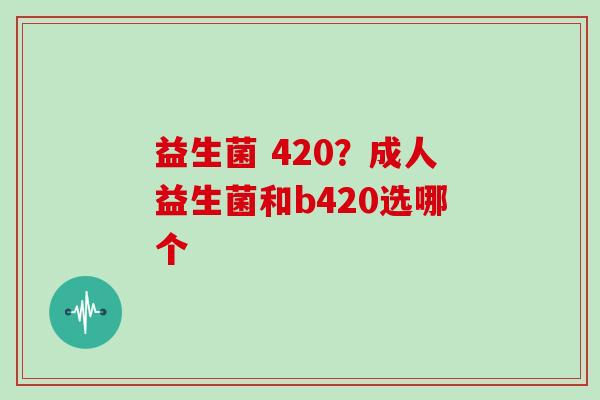 益生菌 420？成人益生菌和b420选哪个