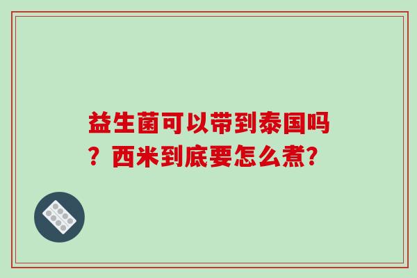 益生菌可以带到泰国吗?西米到底要怎么煮? 益生菌可以带到泰国吗?西米到底要怎么煮?