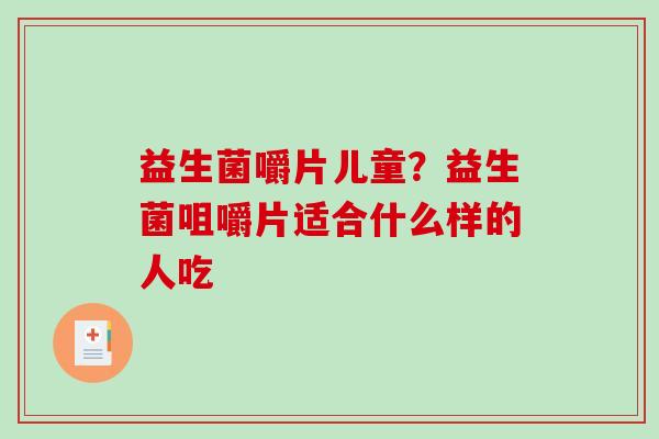 益生菌嚼片儿童？益生菌咀嚼片适合什么样的人吃