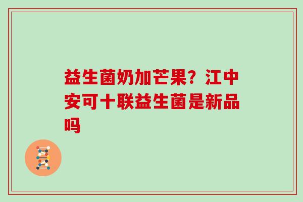 益生菌奶加芒果？江中安可十联益生菌是新品吗