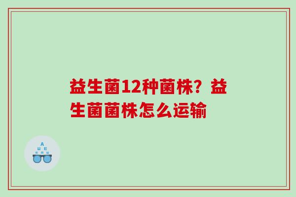 益生菌12种菌株？益生菌菌株怎么运输