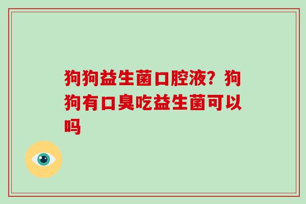 狗狗益生菌口腔液？狗狗有口臭吃益生菌可以吗