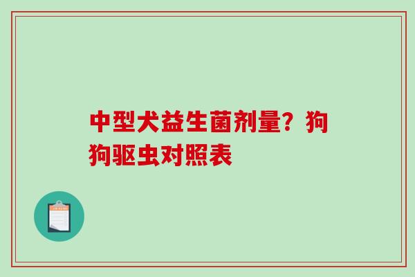 中型犬益生菌剂量？狗狗驱虫对照表